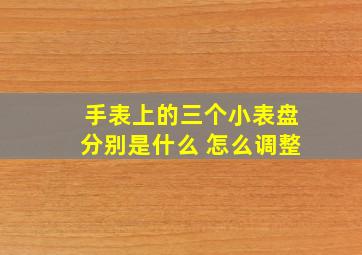 手表上的三个小表盘分别是什么 怎么调整